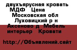 двухъярусная кровать МДФ › Цена ­ 7 000 - Московская обл., Луховицкий р-н, Аксеново д. Мебель, интерьер » Кровати   